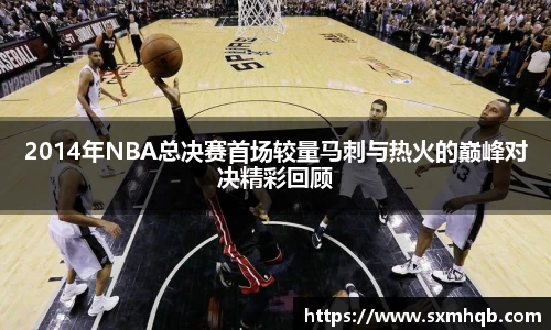 2014年NBA总决赛首场较量马刺与热火的巅峰对决精彩回顾