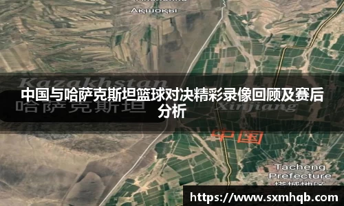 中国与哈萨克斯坦篮球对决精彩录像回顾及赛后分析